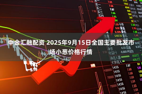 中金汇融配资 2025年9月15日全国主要批发市场小葱价格行情