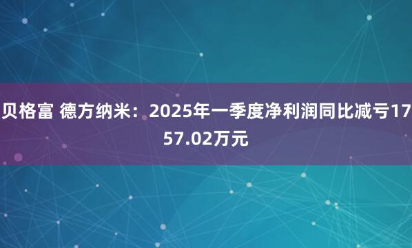 贝格富 德方纳米：2025年一季度净利润同比减亏1757.02万元
