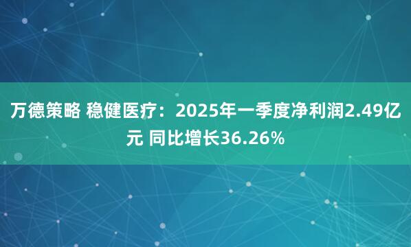 万德策略 稳健医疗：2025年一季度净利润2.49亿元 同比增长36.26%