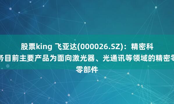 股票king 飞亚达(000026.SZ)：精密科技业务目前主要产品为面向激光器、光通讯等领域的精密零部件