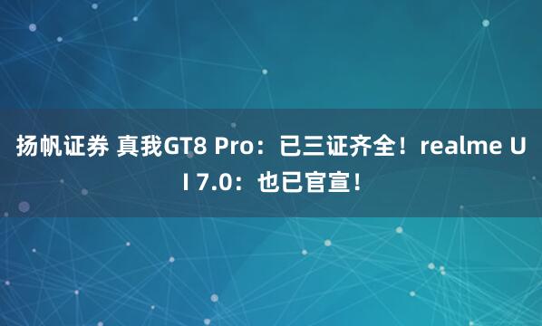 扬帆证券 真我GT8 Pro：已三证齐全！realme UI 7.0：也已官宣！