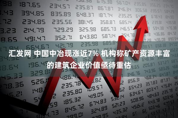 汇发网 中国中冶现涨近7% 机构称矿产资源丰富的建筑企业价值亟待重估