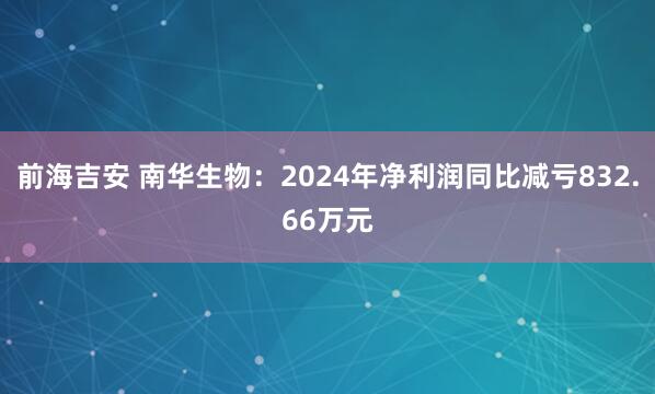 前海吉安 南华生物：2024年净利润同比减亏832.66万元