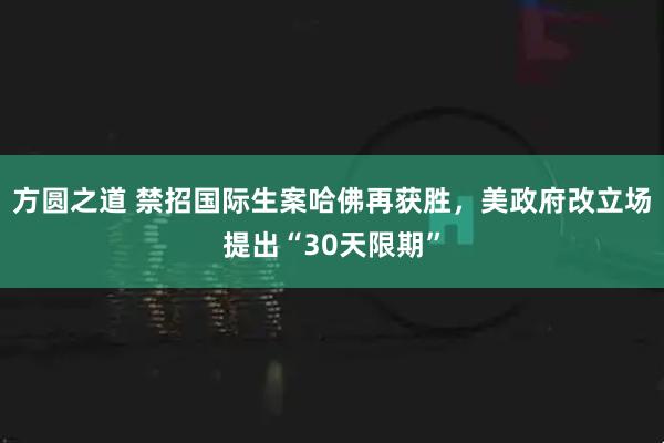 方圆之道 禁招国际生案哈佛再获胜，美政府改立场提出“30天限期”